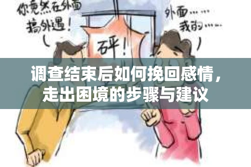 调查结束后如何挽回感情，走出困境的步骤与建议