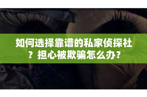 如何选择靠谱的私家侦探社？担心被欺骗怎么办？