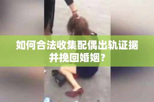 如何合法收集配偶出轨证据并挽回婚姻？
