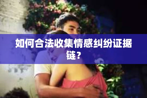 如何合法收集情感纠纷证据链？