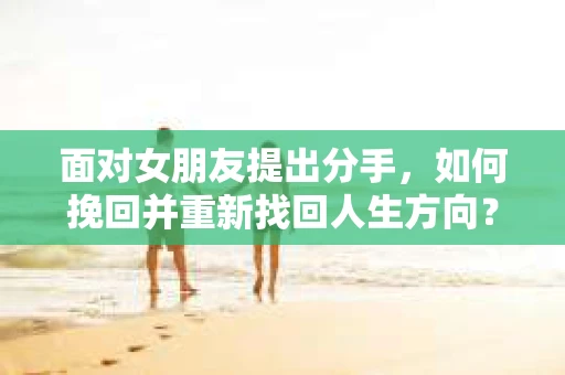 面对女朋友提出分手，如何挽回并重新找回人生方向？