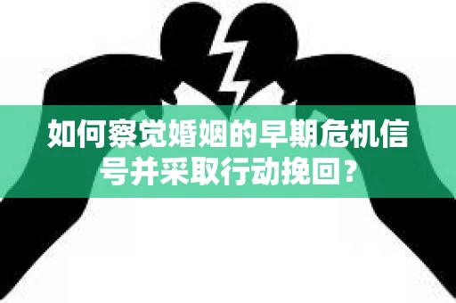 如何察觉婚姻的早期危机信号并采取行动挽回？