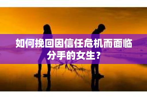 如何挽回因信任危机而面临分手的女生？