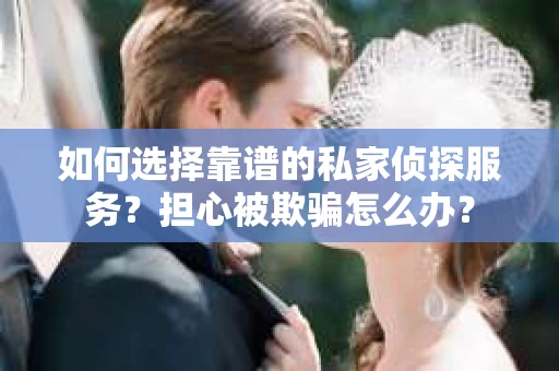 如何选择靠谱的私家侦探服务？担心被欺骗怎么办？