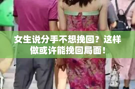 女生说分手不想挽回？这样做或许能挽回局面！