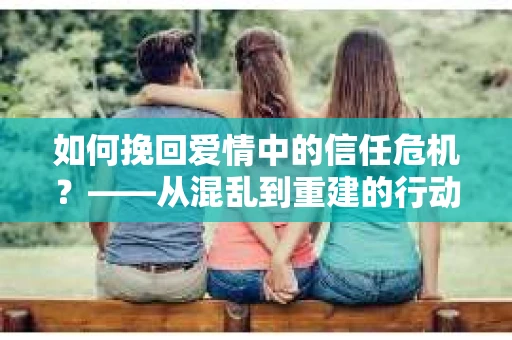 如何挽回爱情中的信任危机？——从混乱到重建的行动指南