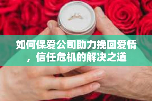 如何保爱公司助力挽回爱情，信任危机的解决之道