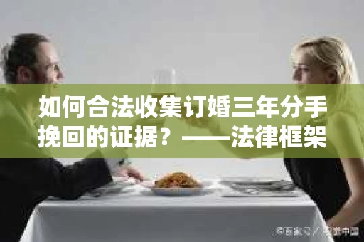 如何合法收集订婚三年分手挽回的证据？——法律框架下的有效证据收集方案