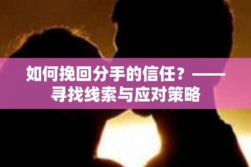 如何挽回分手的信任？——寻找线索与应对策略