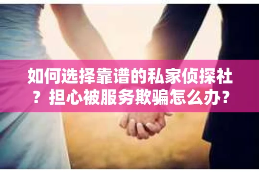 如何选择靠谱的私家侦探社？担心被服务欺骗怎么办？