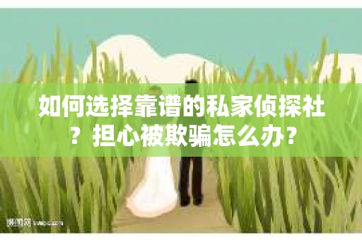 如何选择靠谱的私家侦探社？担心被欺骗怎么办？