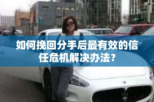 如何挽回分手后最有效的信任危机解决办法？