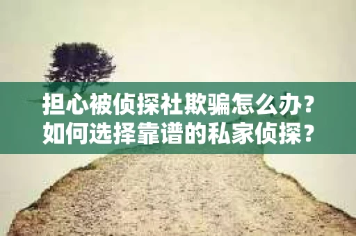 担心被侦探社欺骗怎么办？如何选择靠谱的私家侦探？