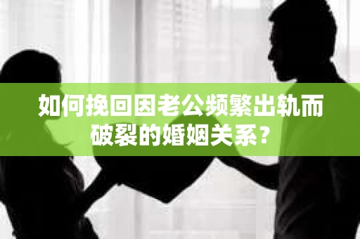如何挽回因老公频繁出轨而破裂的婚姻关系? 如何挽回因老公频繁出轨而破裂的婚姻关系?