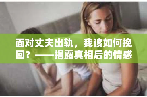 面对丈夫出轨，我该如何挽回？——揭露真相后的情感疗愈与人生决策