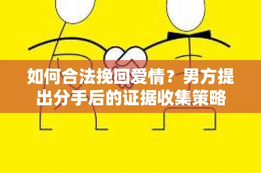 如何合法挽回爱情？男方提出分手后的证据收集策略