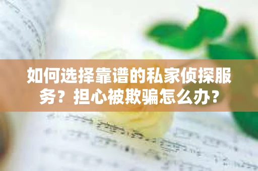 如何选择靠谱的私家侦探服务？担心被欺骗怎么办？