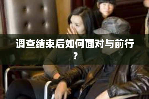 调查结束后如何面对与前行？