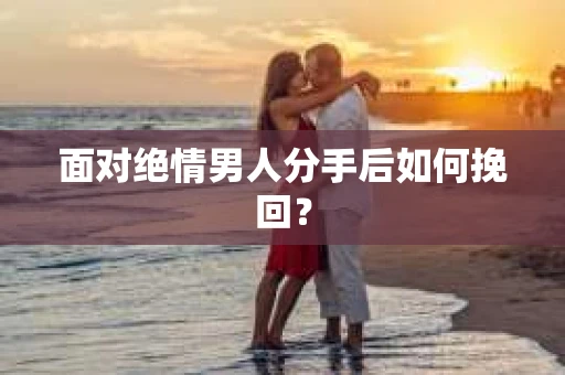 面对绝情男人分手后如何挽回？