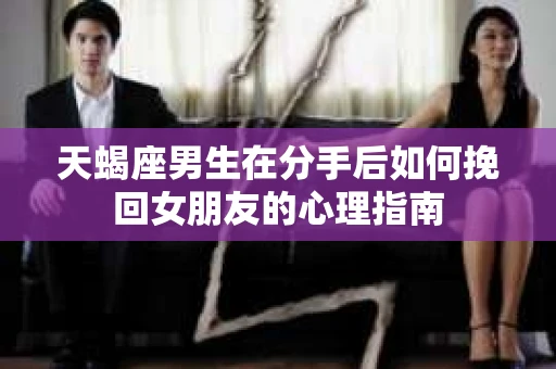 天蝎座男生在分手后如何挽回女朋友的心理指南