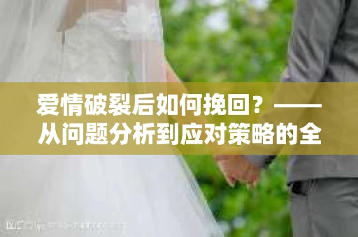 爱情破裂后如何挽回？——从问题分析到应对策略的全面指南