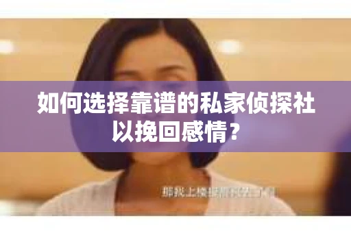 如何选择靠谱的私家侦探社以挽回感情？