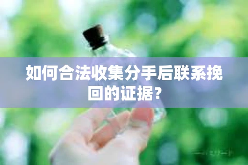 如何合法收集分手后联系挽回的证据？