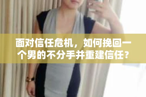 面对信任危机，如何挽回一个男的不分手并重建信任？