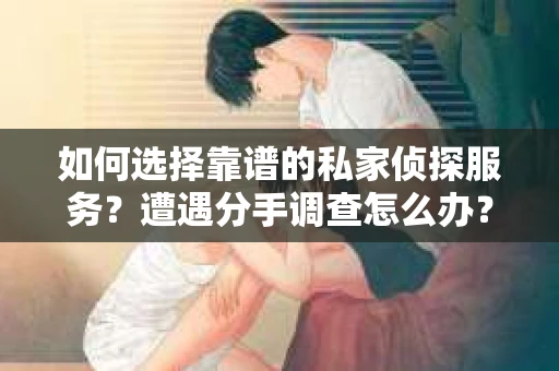 如何选择靠谱的私家侦探服务？遭遇分手调查怎么办？