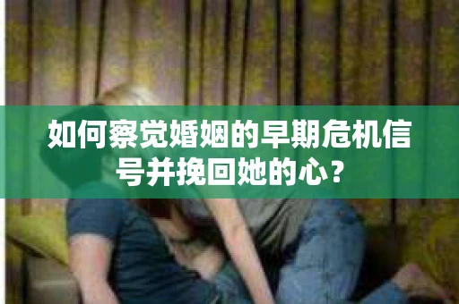 如何察觉婚姻的早期危机信号并挽回她的心？