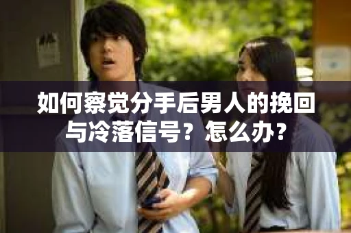 如何察觉分手后男人的挽回与冷落信号？怎么办？