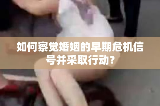 如何察觉婚姻的早期危机信号并采取行动？