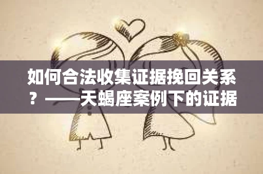 如何合法收集证据挽回关系?——天蝎座案例下的证据收集策略 如何合法收集证据挽回关系?——天蝎座案例下的证据收集策略