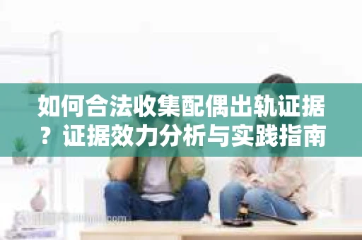 如何合法收集配偶出轨证据?证据效力分析与实践指南 如何合法收集配偶出轨证据?证据效力分析与实践指南