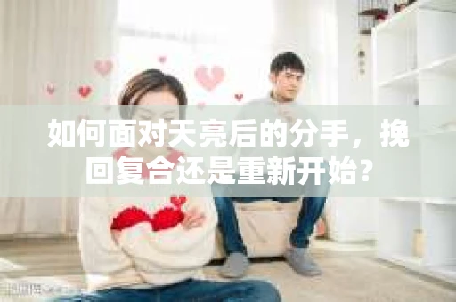 如何面对天亮后的分手，挽回复合还是重新开始？