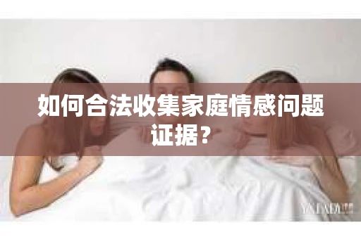 如何合法收集家庭情感问题证据？