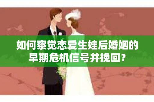 如何察觉恋爱生娃后婚姻的早期危机信号并挽回？