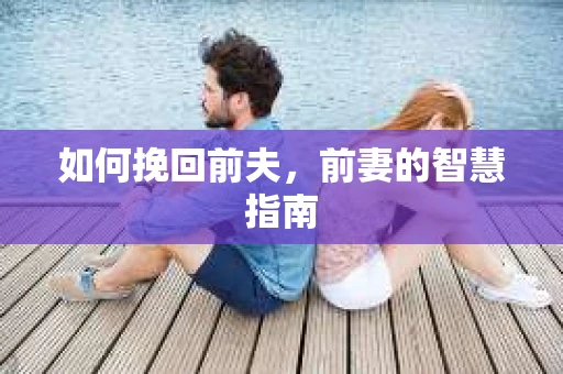 如何挽回前夫，前妻的智慧指南