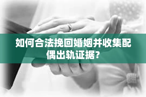 如何合法挽回婚姻并收集配偶出轨证据？