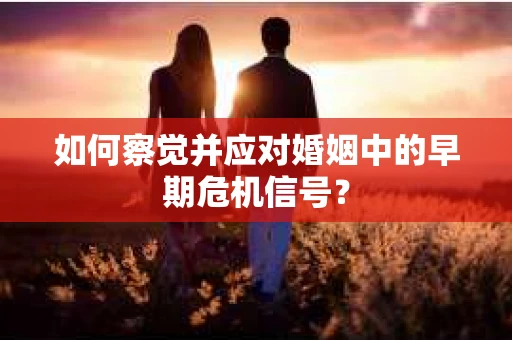 如何察觉并应对婚姻中的早期危机信号？