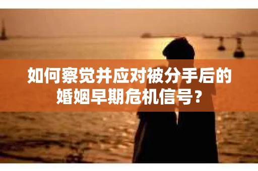 如何察觉并应对被分手后的婚姻早期危机信号？