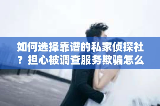 如何选择靠谱的私家侦探社？担心被调查服务欺骗怎么办？