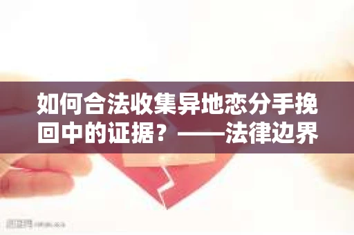 如何合法收集异地恋分手挽回中的证据？——法律边界内的取证策略