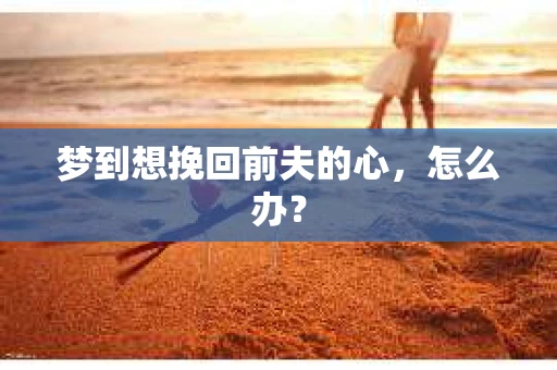 梦到想挽回前夫的心，怎么办？