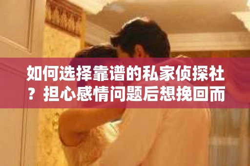 如何选择靠谱的私家侦探社？担心感情问题后想挽回而遭遇江苏女友提分手怎么办？