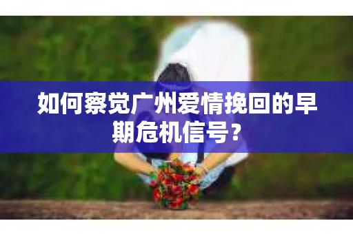 如何察觉广州爱情挽回的早期危机信号？