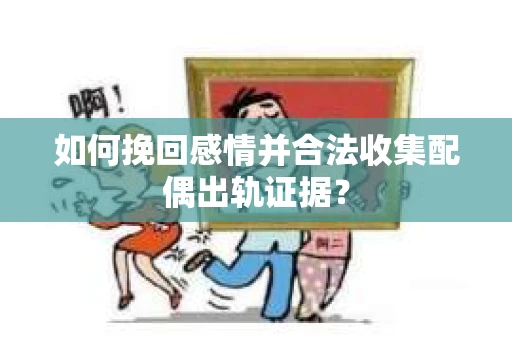 如何挽回感情并合法收集配偶出轨证据？