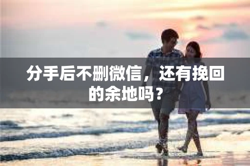 分手后不删微信，还有挽回的余地吗？