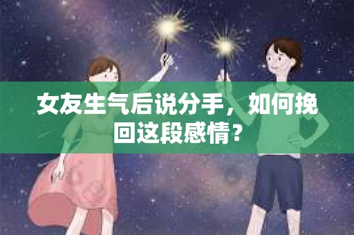 女友生气后说分手，如何挽回这段感情？