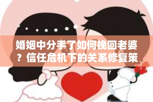 婚姻中分手了如何挽回老婆？信任危机下的关系修复策略